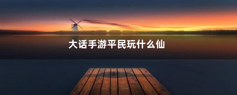 大话手游平民玩什么仙