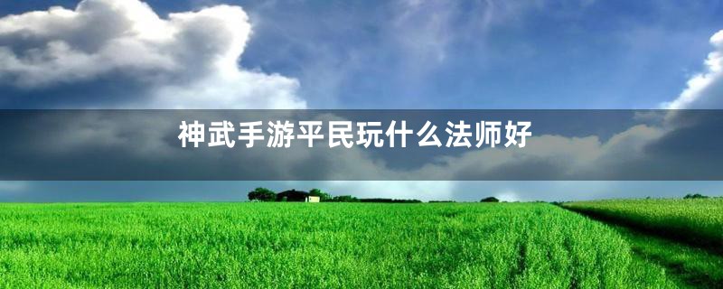 神武手游平民玩什么法师好