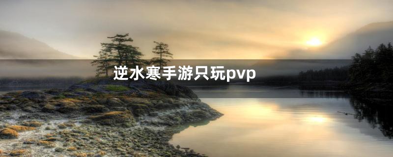 逆水寒手游只玩pvp