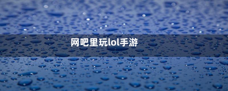 网吧里玩lol手游