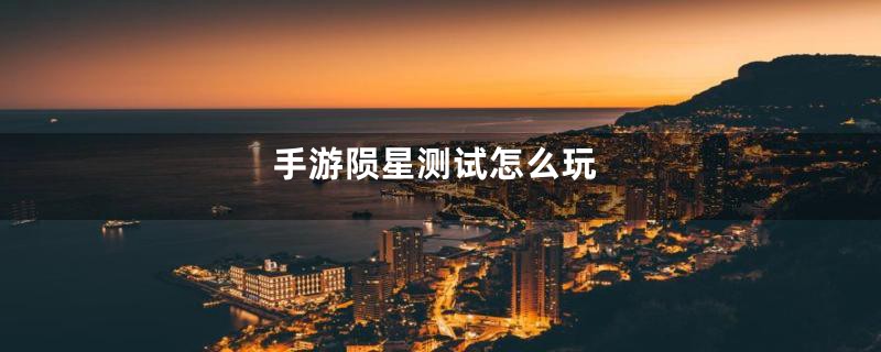 手游陨星测试怎么玩