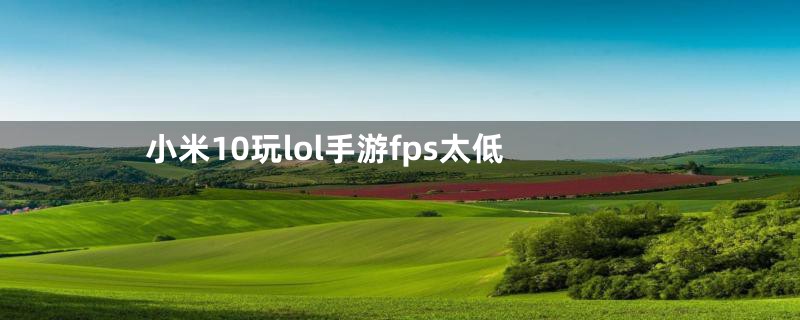 小米10玩lol手游fps太低