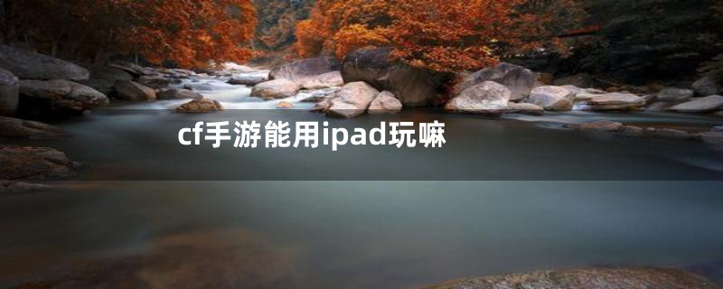 cf手游能用ipad玩嘛