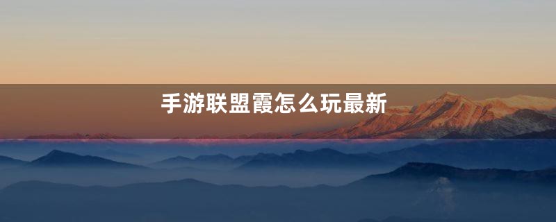 手游联盟霞怎么玩最新