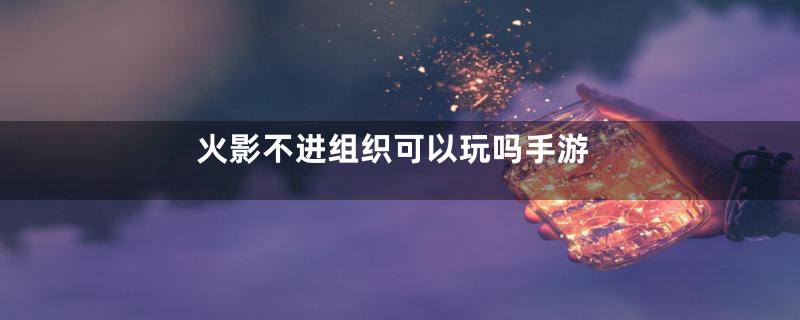 火影不进组织可以玩吗手游