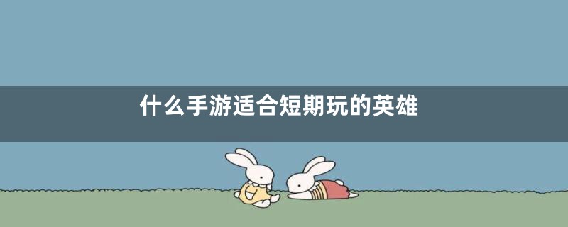 什么手游适合短期玩的英雄