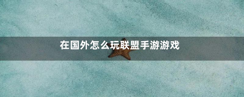 在国外怎么玩联盟手游游戏