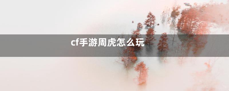 cf手游周虎怎么玩