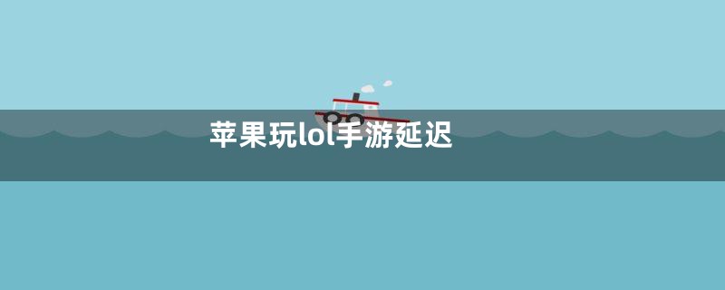 苹果玩lol手游延迟