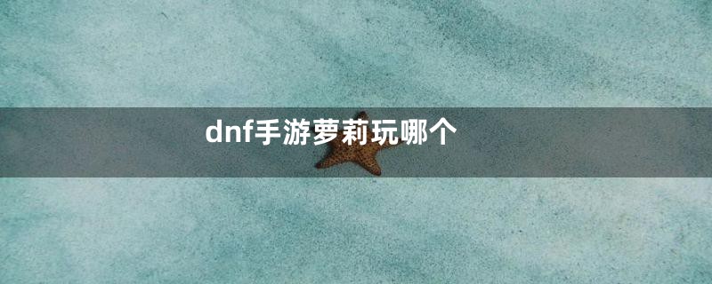 dnf手游萝莉玩哪个