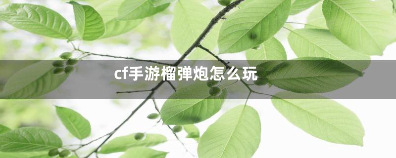 cf手游榴弹炮怎么玩