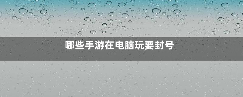 哪些手游在电脑玩要封号