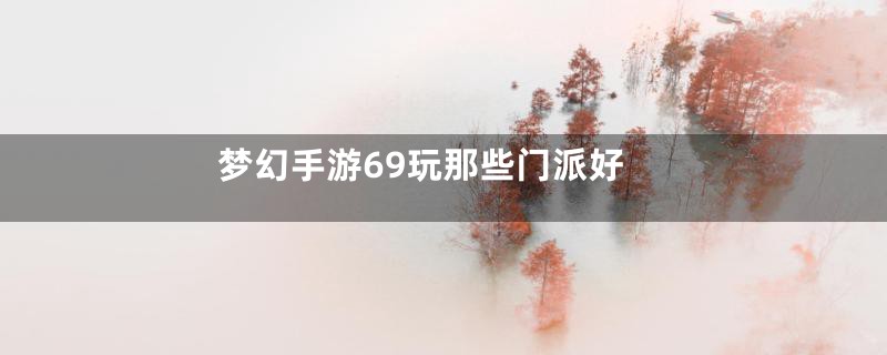 梦幻手游69玩那些门派好