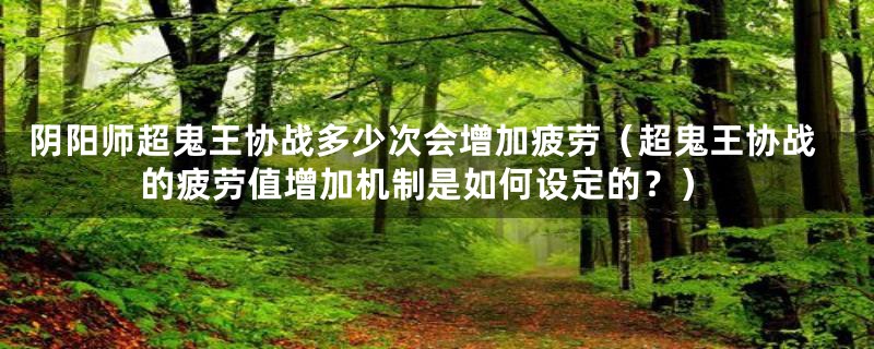 阴阳师超鬼王协战多少次会增加疲劳（超鬼王协战的疲劳值增加机制是如何设定的？）