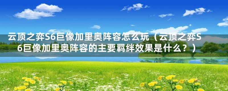 云顶之弈S6巨像加里奥阵容怎么玩（云顶之弈S6巨像加里奥阵容的主要羁绊效果是什么？）