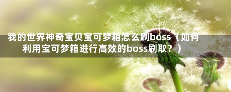 我的世界神奇宝贝宝可梦箱怎么刷boss（如何利用宝可梦箱进行高效的boss刷取？）