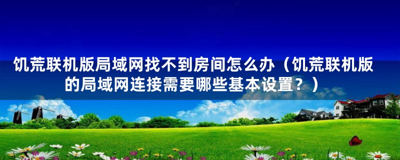 饥荒联机版局域网找不到房间怎么办（饥荒联机版的局域网连接需要哪些基本设置？）