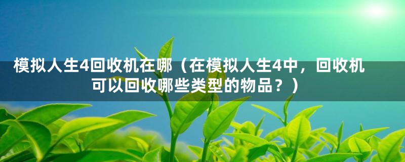 模拟人生4回收机在哪（在模拟人生4中，回收机可以回收哪些类型的物品？）