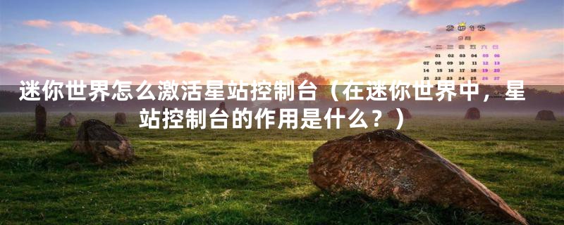 迷你世界怎么激活星站控制台（在迷你世界中，星站控制台的作用是什么？）