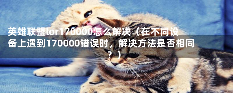 英雄联盟lor170000怎么解决（在不同设备上遇到170000错误时，解决方法是否相同？）