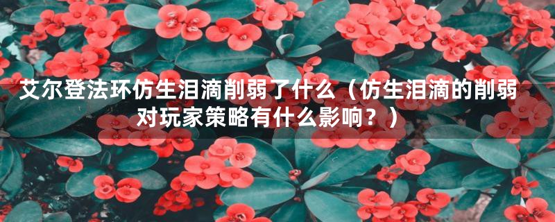 艾尔登法环仿生泪滴削弱了什么（仿生泪滴的削弱对玩家策略有什么影响？）