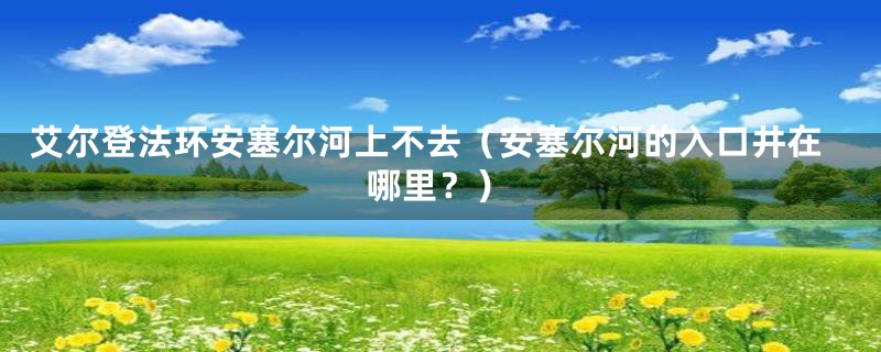 艾尔登法环安塞尔河上不去（安塞尔河的入口井在哪里？）