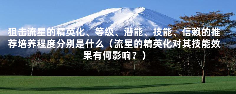 狙击流星的精英化、等级、潜能、技能、信赖的推荐培养程度分别是什么（流星的精英化对其技能效果有何影响？）