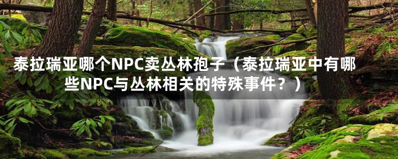 泰拉瑞亚哪个NPC卖丛林孢子（泰拉瑞亚中有哪些NPC与丛林相关的特殊事件？）