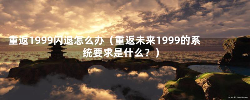 重返1999闪退怎么办（重返未来1999的系统要求是什么？）