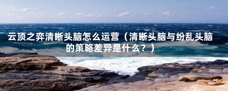 云顶之弈清晰头脑怎么运营（清晰头脑与纷乱头脑的策略差异是什么？）