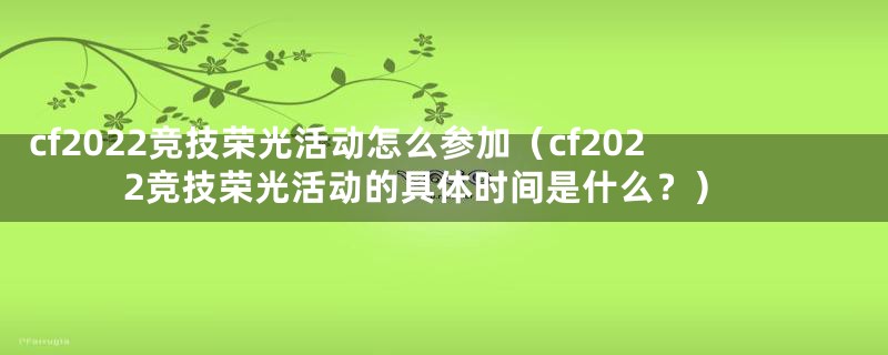 cf2022竞技荣光活动怎么参加（cf2022竞技荣光活动的具体时间是什么？）