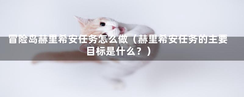 冒险岛赫里希安任务怎么做（赫里希安任务的主要目标是什么？）