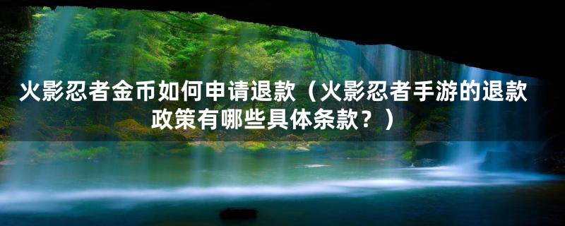 火影忍者金币如何申请退款（火影忍者手游的退款政策有哪些具体条款？）