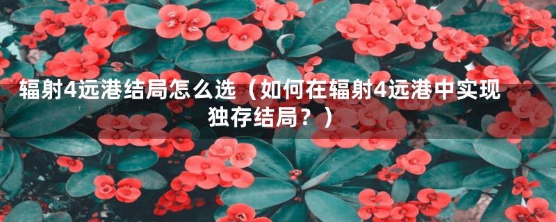 辐射4远港结局怎么选（如何在辐射4远港中实现独存结局？）