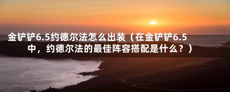 金铲铲6.5约德尔法怎么出装（在金铲铲6.5中，约德尔法的最佳阵容搭配是什么？）