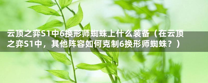 云顶之弈S1中6换形师蜘蛛上什么装备（在云顶之弈S1中，其他阵容如何克制6换形师蜘蛛？）