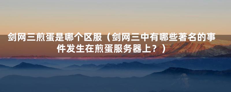 剑网三煎蛋是哪个区服（剑网三中有哪些著名的事件发生在煎蛋服务器上？）