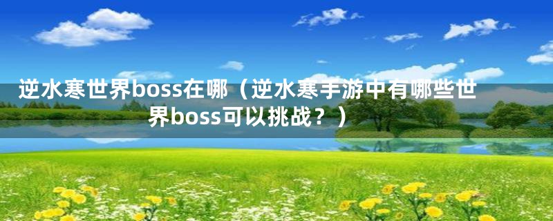 逆水寒世界boss在哪（逆水寒手游中有哪些世界boss可以挑战？）