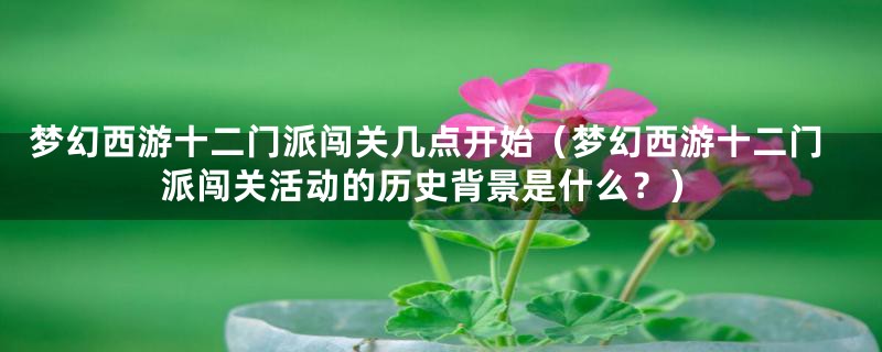 梦幻西游十二门派闯关几点开始（梦幻西游十二门派闯关活动的历史背景是什么？）