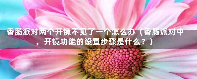 香肠派对两个开镜不见了一个怎么办（香肠派对中，开镜功能的设置步骤是什么？）