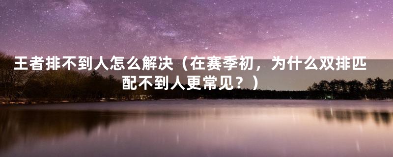 王者排不到人怎么解决（在赛季初，为什么双排匹配不到人更常见？）