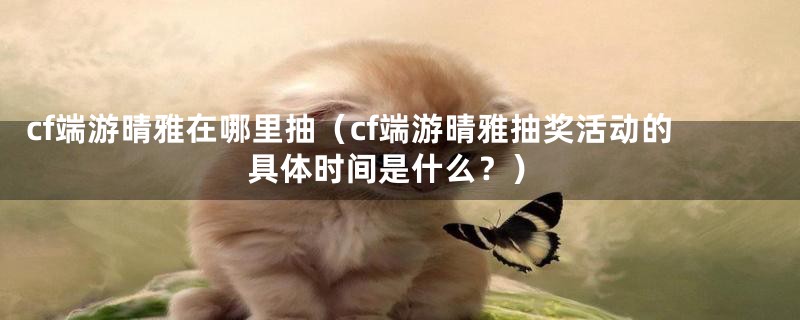 cf端游晴雅在哪里抽（cf端游晴雅抽奖活动的具体时间是什么？）