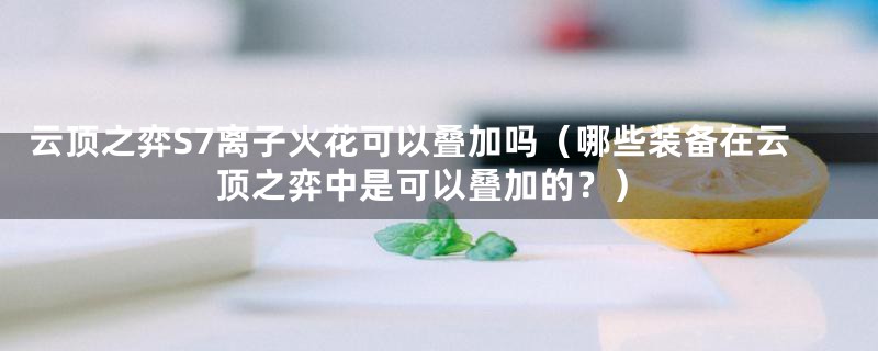 云顶之弈S7离子火花可以叠加吗（哪些装备在云顶之弈中是可以叠加的？）