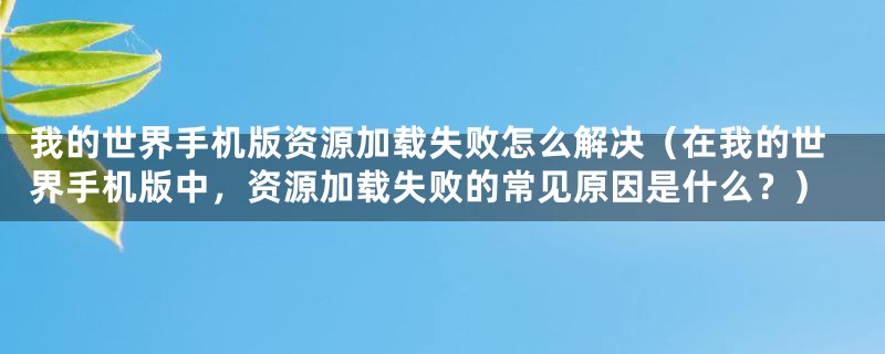 我的世界手机版资源加载失败怎么解决（在我的世界手机版中，资源加载失败的常见原因是什么？）