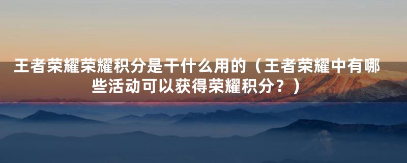 王者荣耀荣耀积分是干什么用的（王者荣耀中有哪些活动可以获得荣耀积分？）