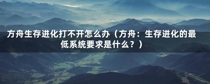 方舟生存进化打不开怎么办（方舟：生存进化的最低系统要求是什么？）