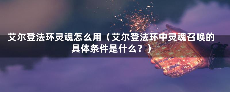 艾尔登法环灵魂怎么用（艾尔登法环中灵魂召唤的具体条件是什么？）