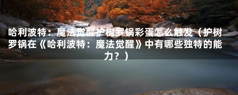 哈利波特：魔法觉醒护树罗锅彩蛋怎么触发（护树罗锅在《哈利波特：魔法觉醒》中有哪些独特的能力？）