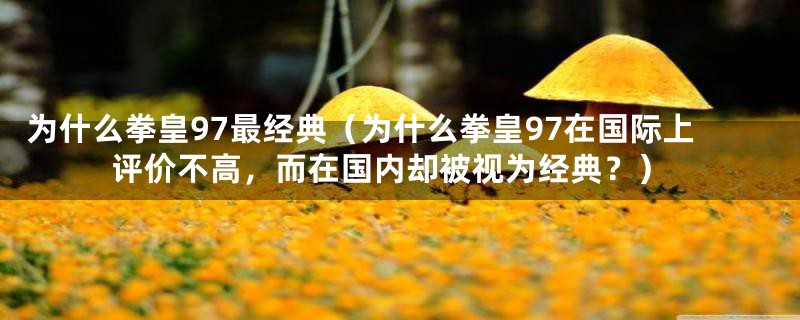 为什么拳皇97最经典（为什么拳皇97在国际上评价不高，而在国内却被视为经典？）