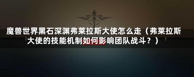 魔兽世界黑石深渊弗莱拉斯大使怎么走（弗莱拉斯大使的技能机制如何影响团队战斗？）